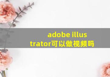 adobe illustrator可以做视频吗